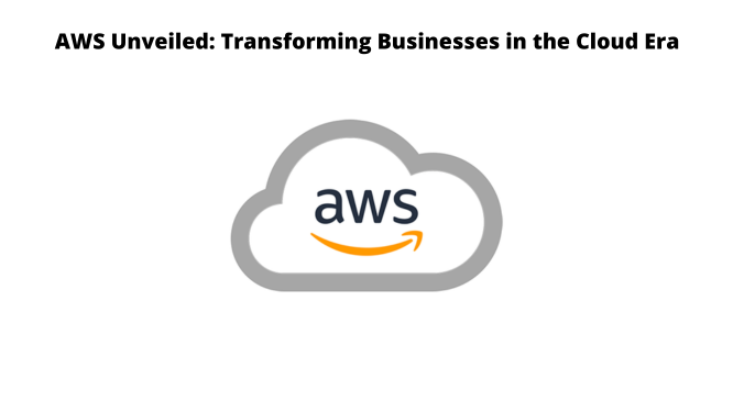 AWS Unveiled: Transforming Businesses in the Cloud Era